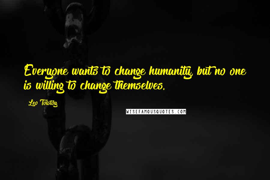 Leo Tolstoy Quotes: Everyone wants to change humanity, but no one is willing to change themselves.