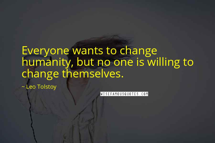 Leo Tolstoy Quotes: Everyone wants to change humanity, but no one is willing to change themselves.