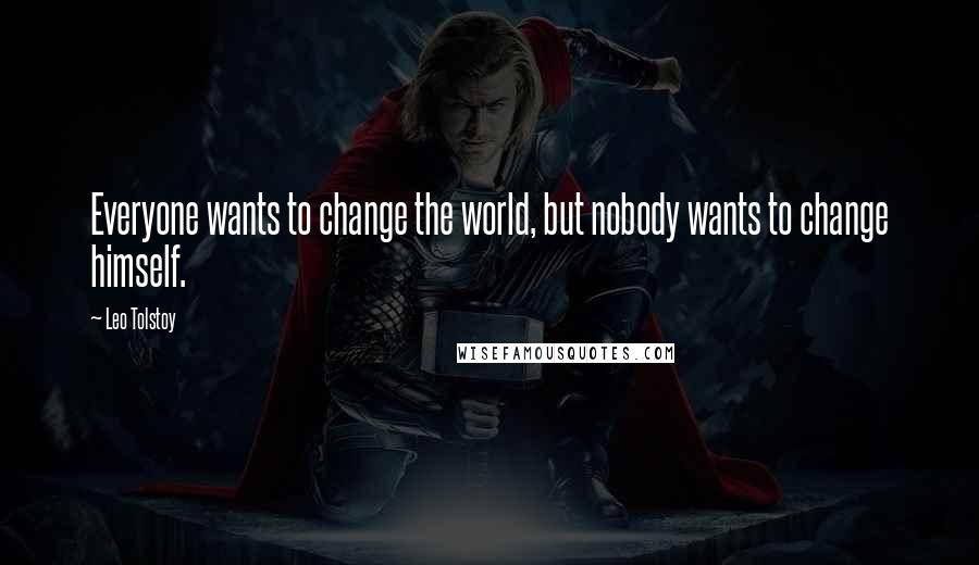 Leo Tolstoy Quotes: Everyone wants to change the world, but nobody wants to change himself.