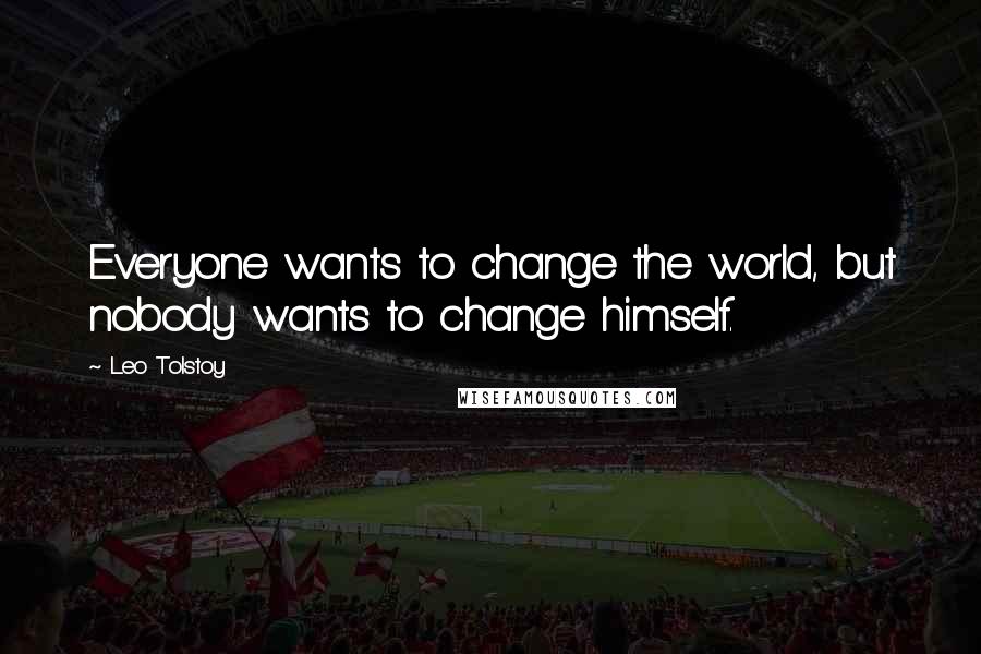 Leo Tolstoy Quotes: Everyone wants to change the world, but nobody wants to change himself.