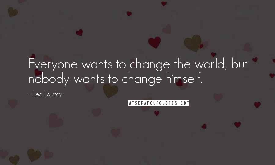 Leo Tolstoy Quotes: Everyone wants to change the world, but nobody wants to change himself.