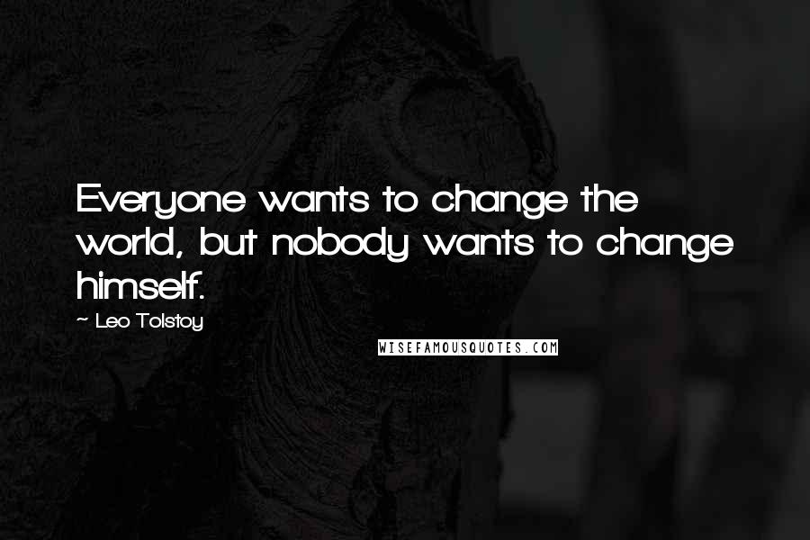 Leo Tolstoy Quotes: Everyone wants to change the world, but nobody wants to change himself.