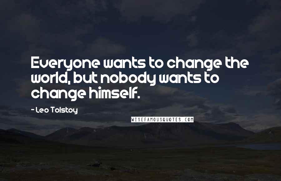 Leo Tolstoy Quotes: Everyone wants to change the world, but nobody wants to change himself.
