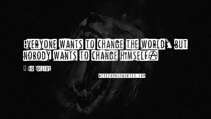 Leo Tolstoy Quotes: Everyone wants to change the world, but nobody wants to change himself.