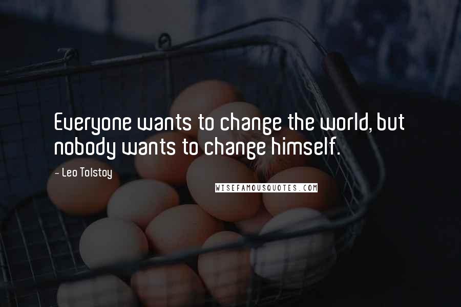 Leo Tolstoy Quotes: Everyone wants to change the world, but nobody wants to change himself.