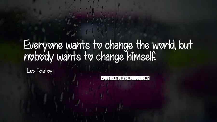 Leo Tolstoy Quotes: Everyone wants to change the world, but nobody wants to change himself.