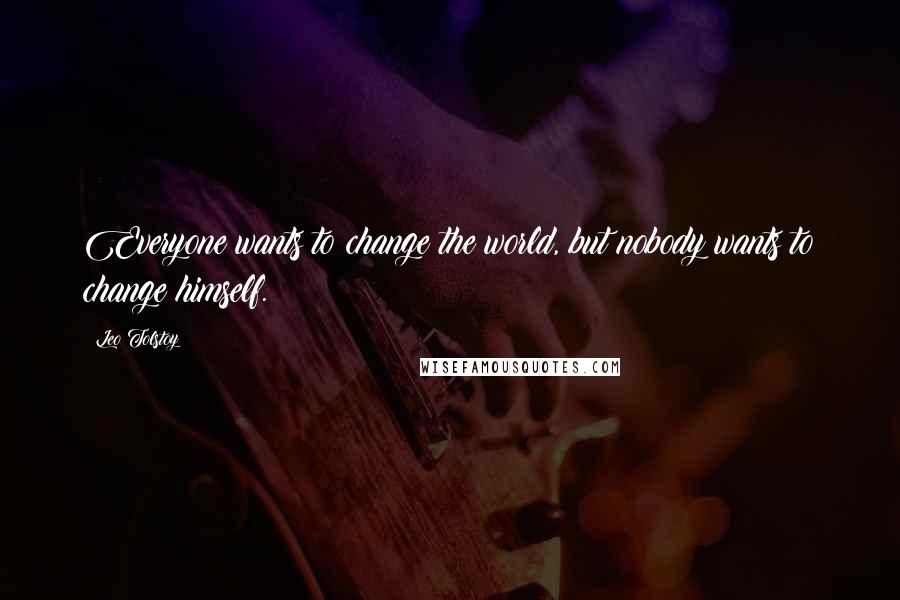 Leo Tolstoy Quotes: Everyone wants to change the world, but nobody wants to change himself.
