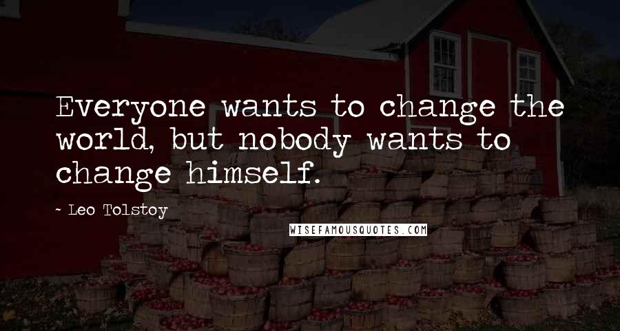 Leo Tolstoy Quotes: Everyone wants to change the world, but nobody wants to change himself.