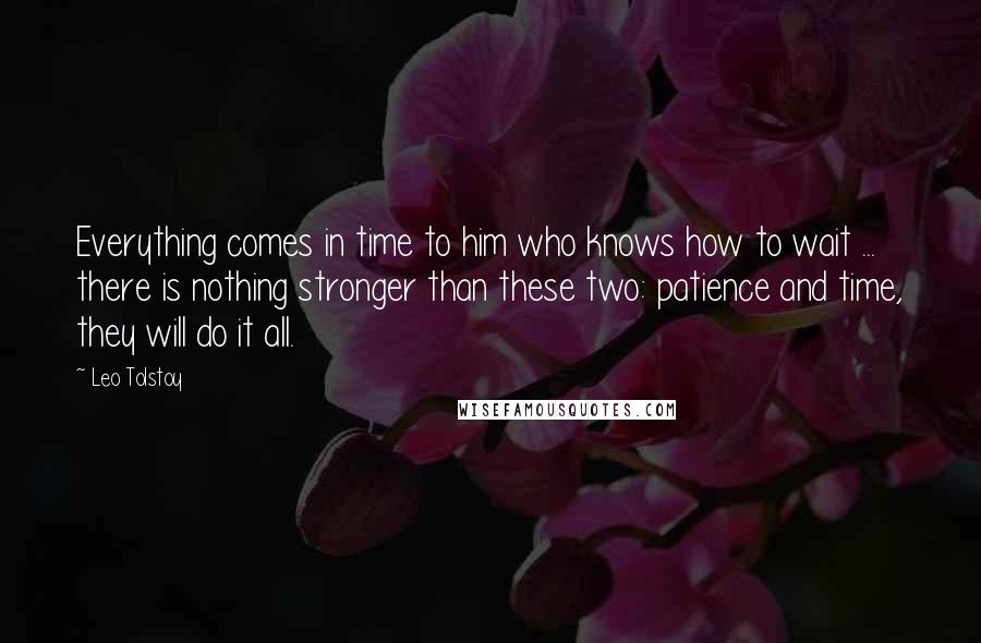 Leo Tolstoy Quotes: Everything comes in time to him who knows how to wait ... there is nothing stronger than these two: patience and time, they will do it all.