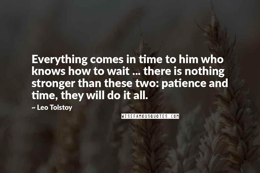 Leo Tolstoy Quotes: Everything comes in time to him who knows how to wait ... there is nothing stronger than these two: patience and time, they will do it all.