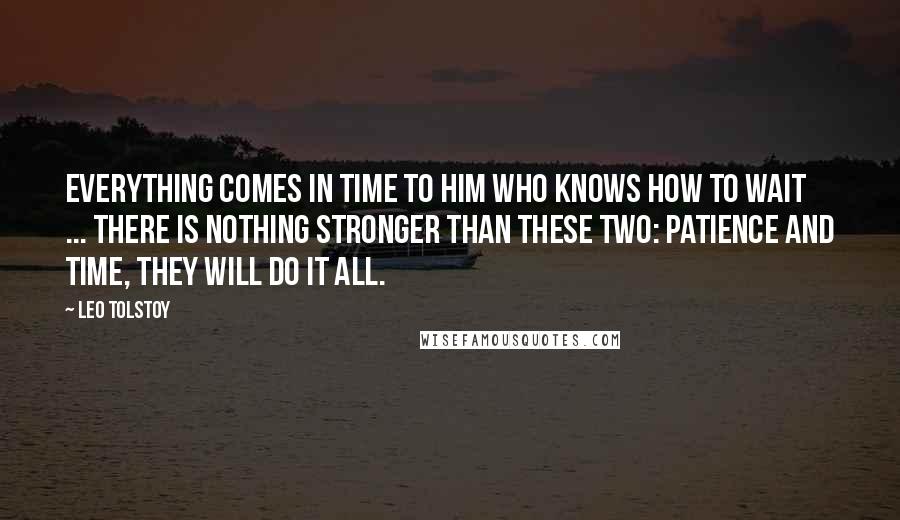 Leo Tolstoy Quotes: Everything comes in time to him who knows how to wait ... there is nothing stronger than these two: patience and time, they will do it all.