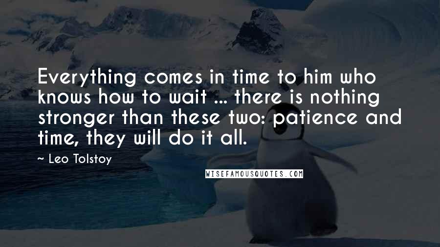 Leo Tolstoy Quotes: Everything comes in time to him who knows how to wait ... there is nothing stronger than these two: patience and time, they will do it all.