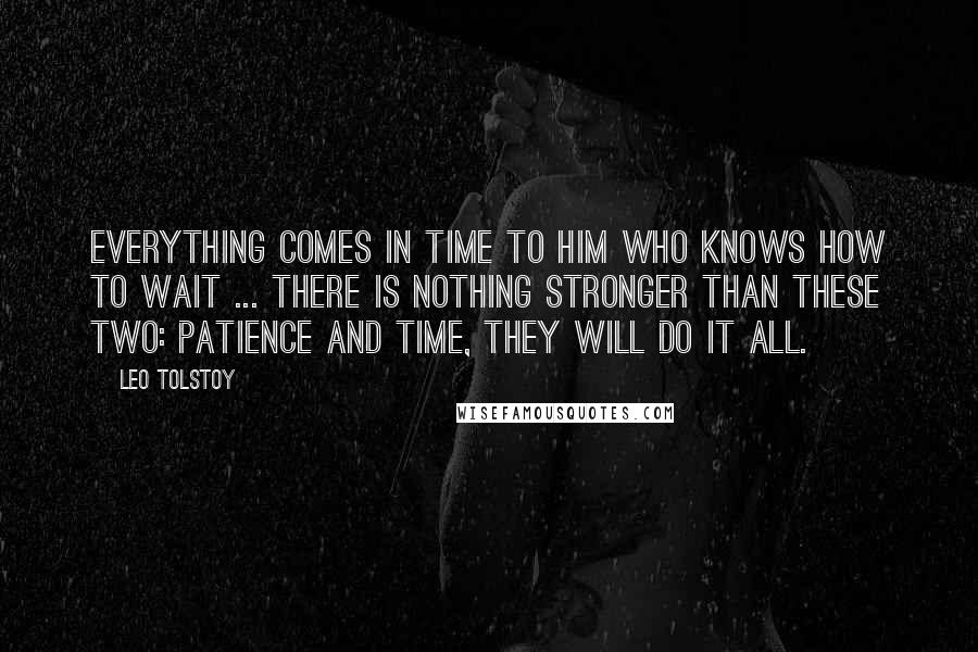 Leo Tolstoy Quotes: Everything comes in time to him who knows how to wait ... there is nothing stronger than these two: patience and time, they will do it all.