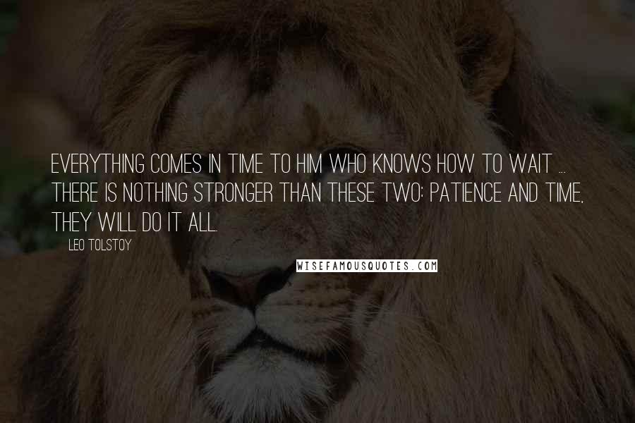 Leo Tolstoy Quotes: Everything comes in time to him who knows how to wait ... there is nothing stronger than these two: patience and time, they will do it all.