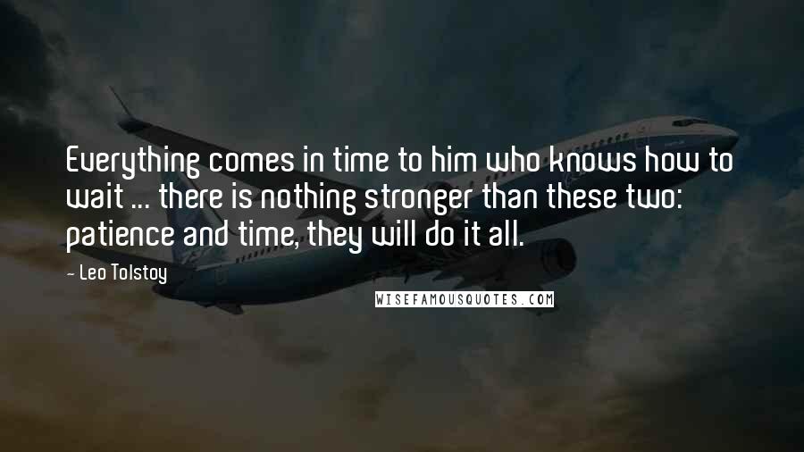 Leo Tolstoy Quotes: Everything comes in time to him who knows how to wait ... there is nothing stronger than these two: patience and time, they will do it all.