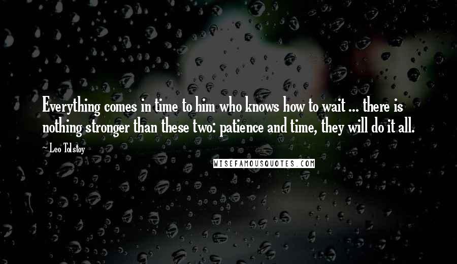 Leo Tolstoy Quotes: Everything comes in time to him who knows how to wait ... there is nothing stronger than these two: patience and time, they will do it all.