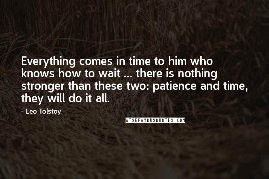 Leo Tolstoy Quotes: Everything comes in time to him who knows how to wait ... there is nothing stronger than these two: patience and time, they will do it all.