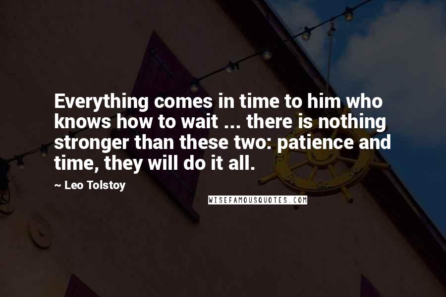 Leo Tolstoy Quotes: Everything comes in time to him who knows how to wait ... there is nothing stronger than these two: patience and time, they will do it all.