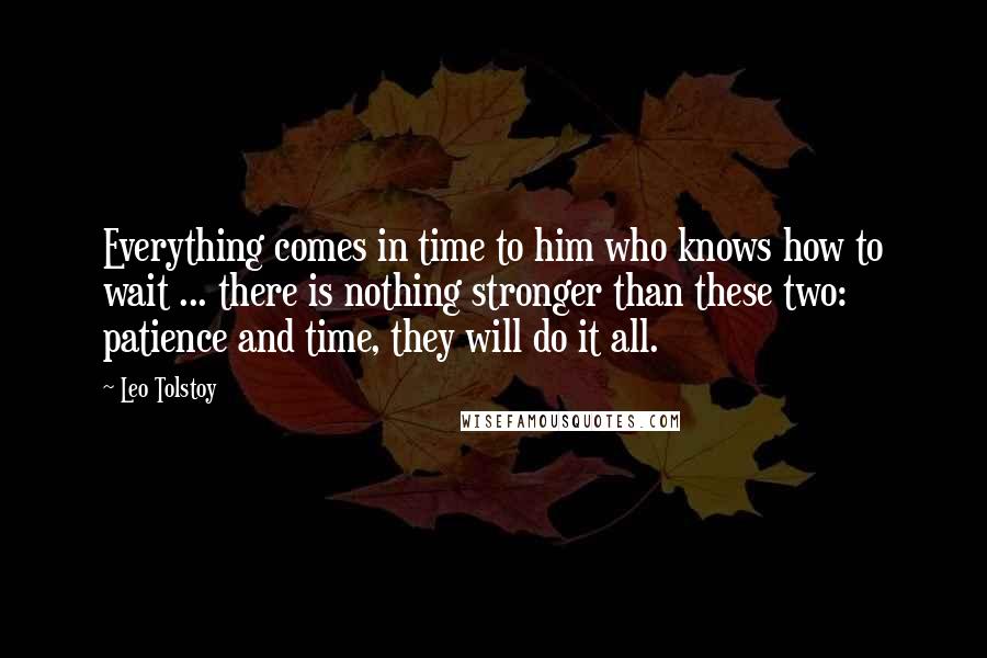 Leo Tolstoy Quotes: Everything comes in time to him who knows how to wait ... there is nothing stronger than these two: patience and time, they will do it all.
