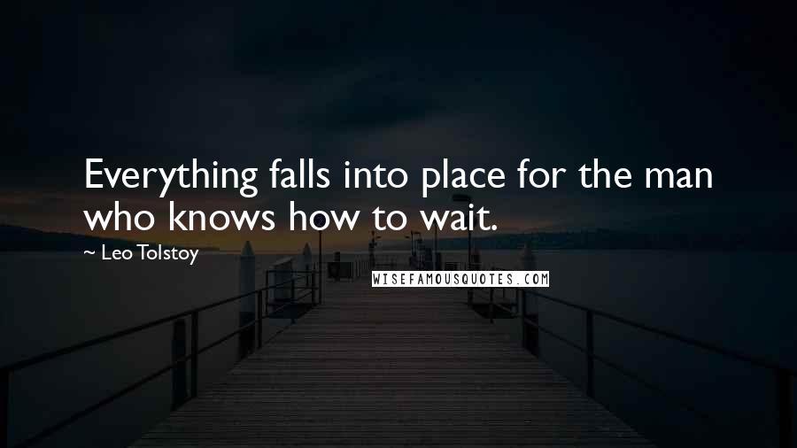 Leo Tolstoy Quotes: Everything falls into place for the man who knows how to wait.