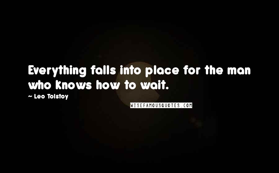 Leo Tolstoy Quotes: Everything falls into place for the man who knows how to wait.