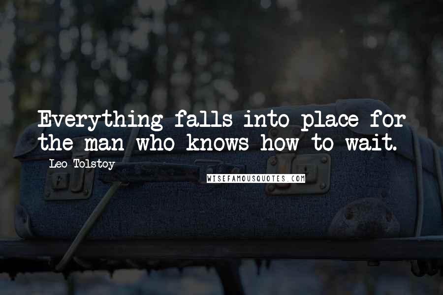 Leo Tolstoy Quotes: Everything falls into place for the man who knows how to wait.
