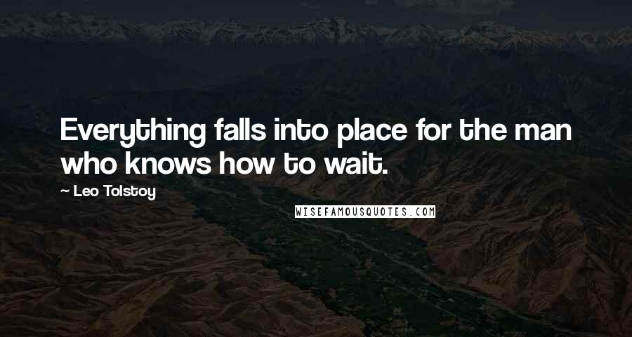Leo Tolstoy Quotes: Everything falls into place for the man who knows how to wait.