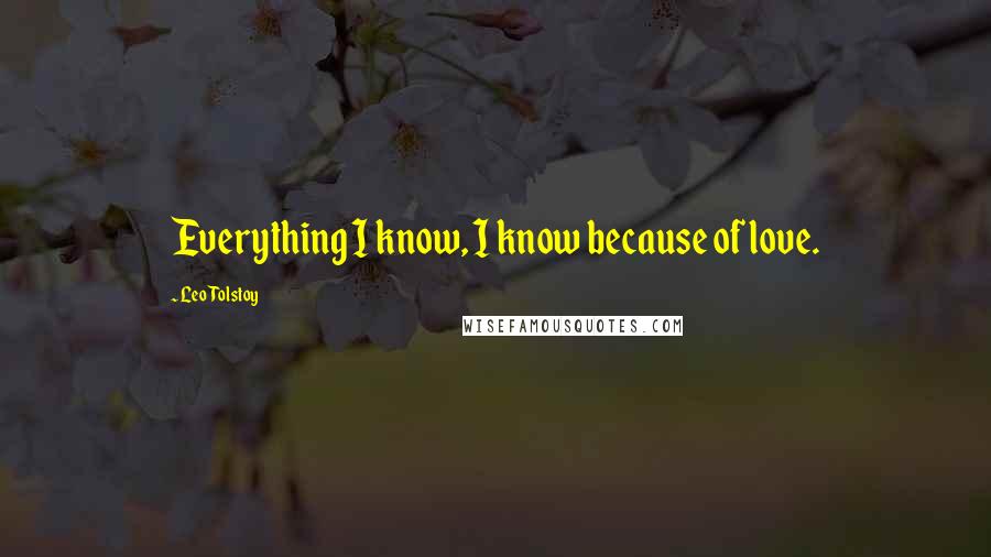 Leo Tolstoy Quotes: Everything I know, I know because of love.