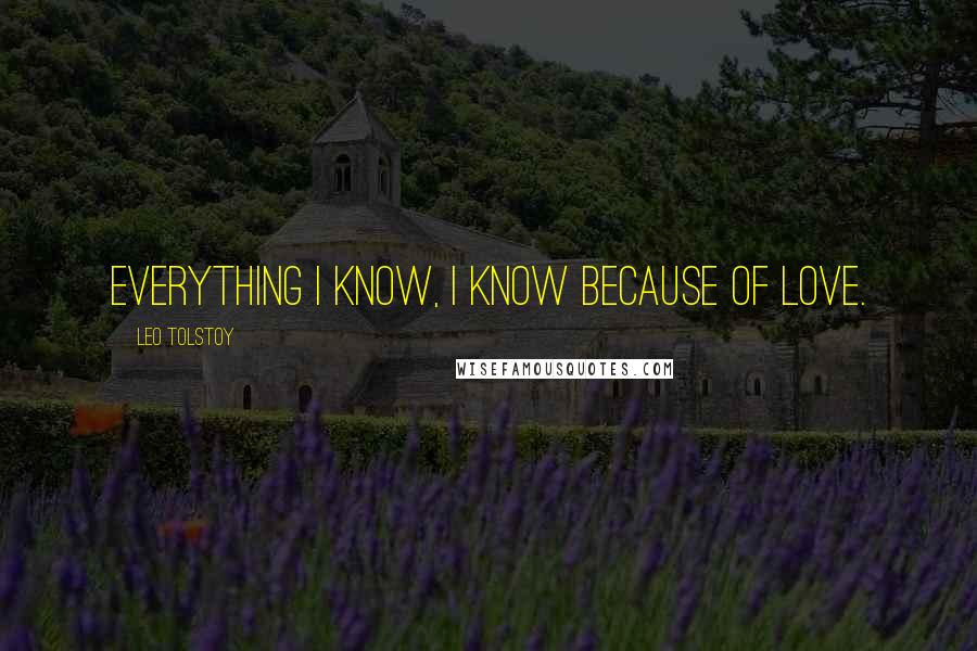 Leo Tolstoy Quotes: Everything I know, I know because of love.