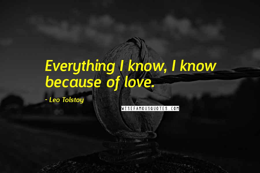 Leo Tolstoy Quotes: Everything I know, I know because of love.