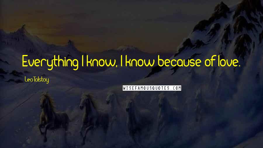 Leo Tolstoy Quotes: Everything I know, I know because of love.