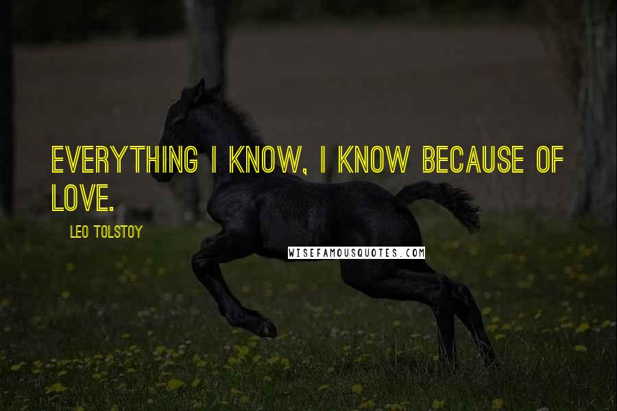 Leo Tolstoy Quotes: Everything I know, I know because of love.