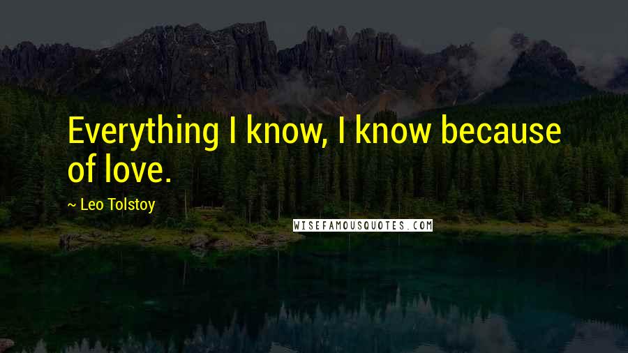 Leo Tolstoy Quotes: Everything I know, I know because of love.