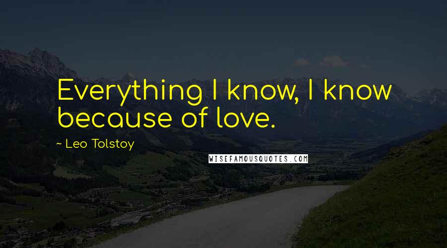 Leo Tolstoy Quotes: Everything I know, I know because of love.