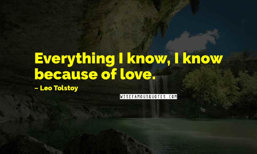 Leo Tolstoy Quotes: Everything I know, I know because of love.