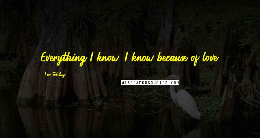Leo Tolstoy Quotes: Everything I know, I know because of love.