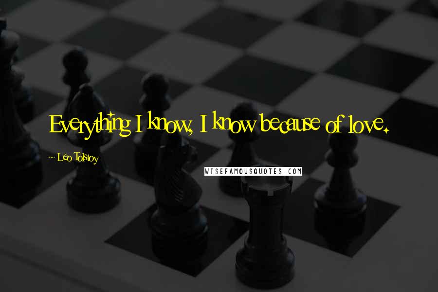 Leo Tolstoy Quotes: Everything I know, I know because of love.