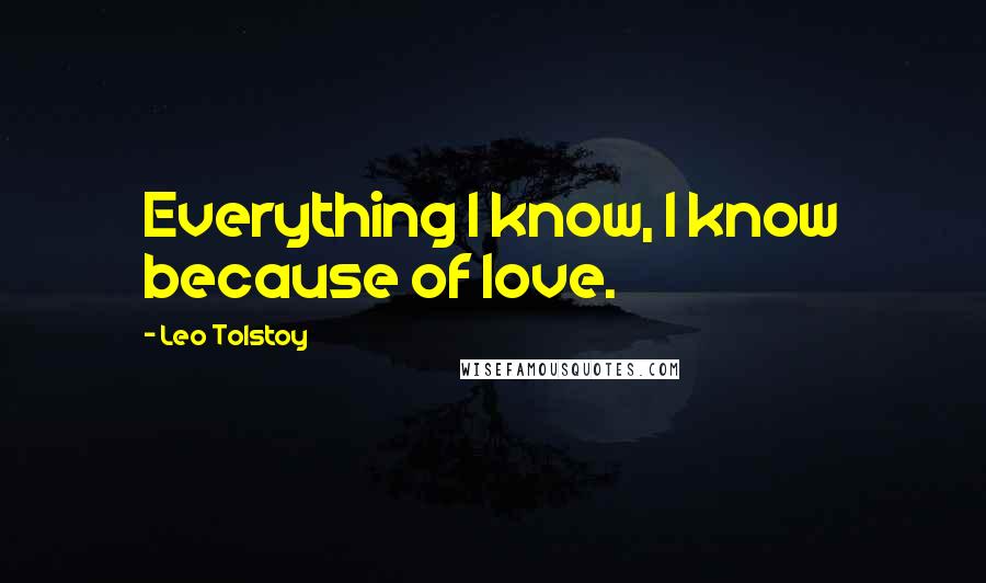 Leo Tolstoy Quotes: Everything I know, I know because of love.