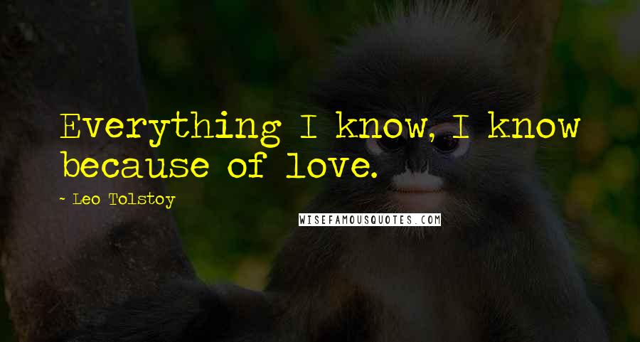 Leo Tolstoy Quotes: Everything I know, I know because of love.