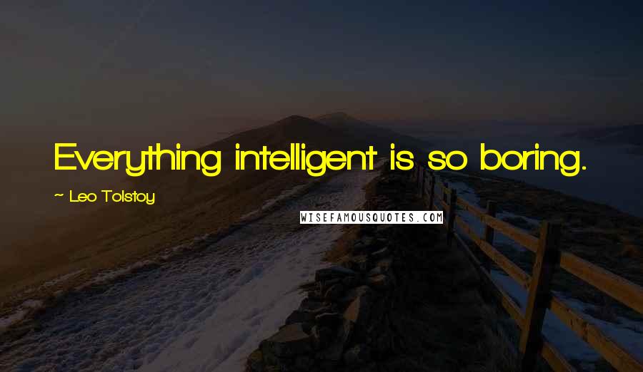 Leo Tolstoy Quotes: Everything intelligent is so boring.