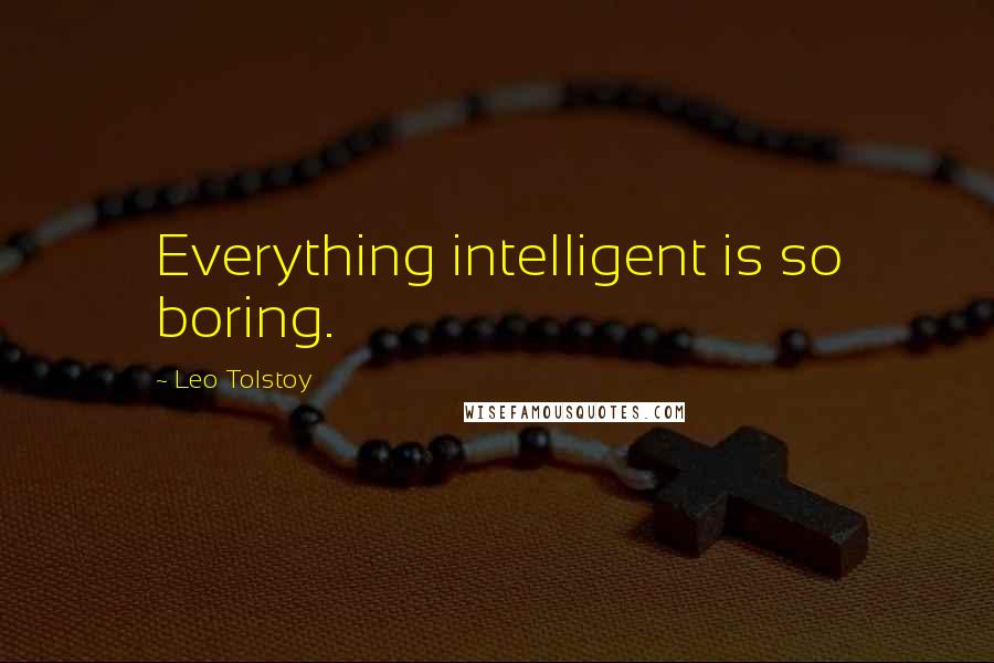 Leo Tolstoy Quotes: Everything intelligent is so boring.