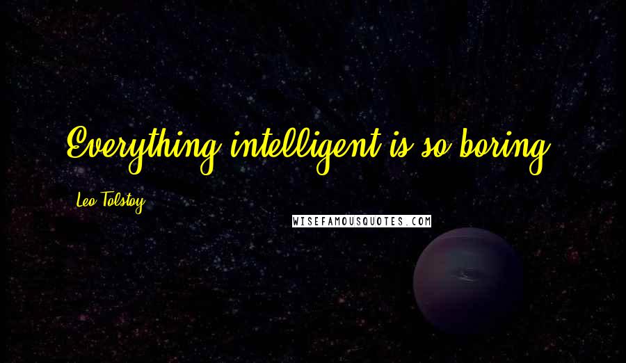 Leo Tolstoy Quotes: Everything intelligent is so boring.