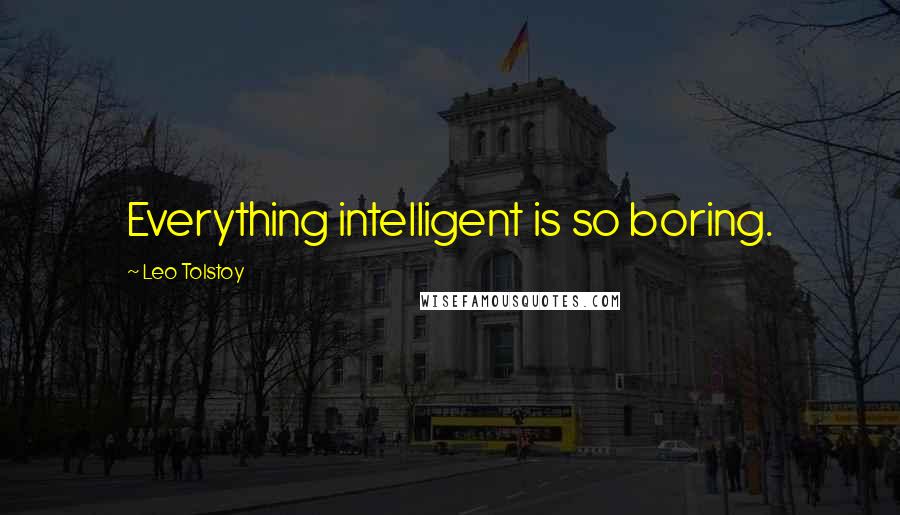 Leo Tolstoy Quotes: Everything intelligent is so boring.