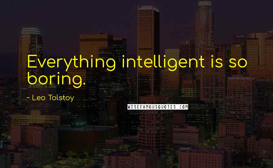 Leo Tolstoy Quotes: Everything intelligent is so boring.