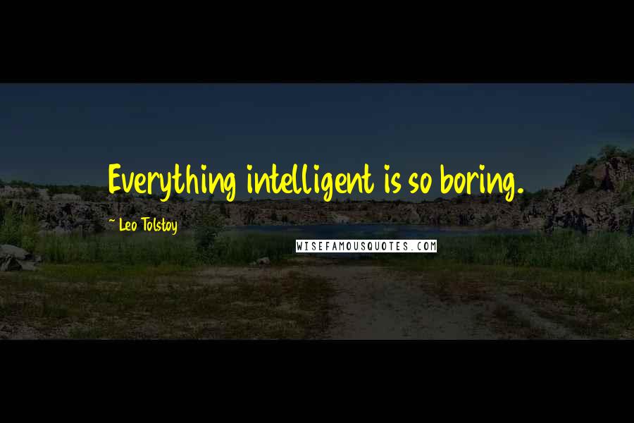 Leo Tolstoy Quotes: Everything intelligent is so boring.