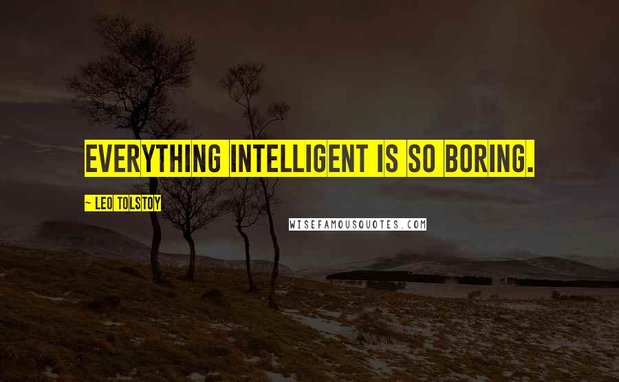 Leo Tolstoy Quotes: Everything intelligent is so boring.