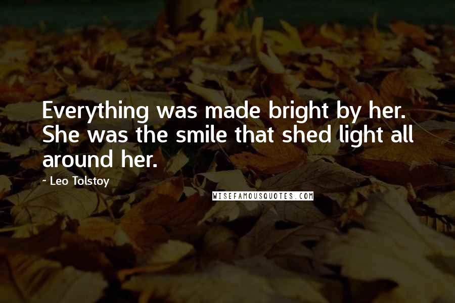 Leo Tolstoy Quotes: Everything was made bright by her. She was the smile that shed light all around her.