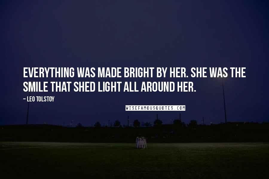 Leo Tolstoy Quotes: Everything was made bright by her. She was the smile that shed light all around her.