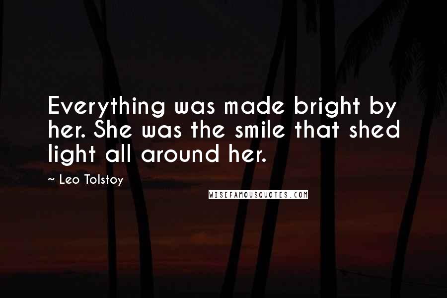 Leo Tolstoy Quotes: Everything was made bright by her. She was the smile that shed light all around her.