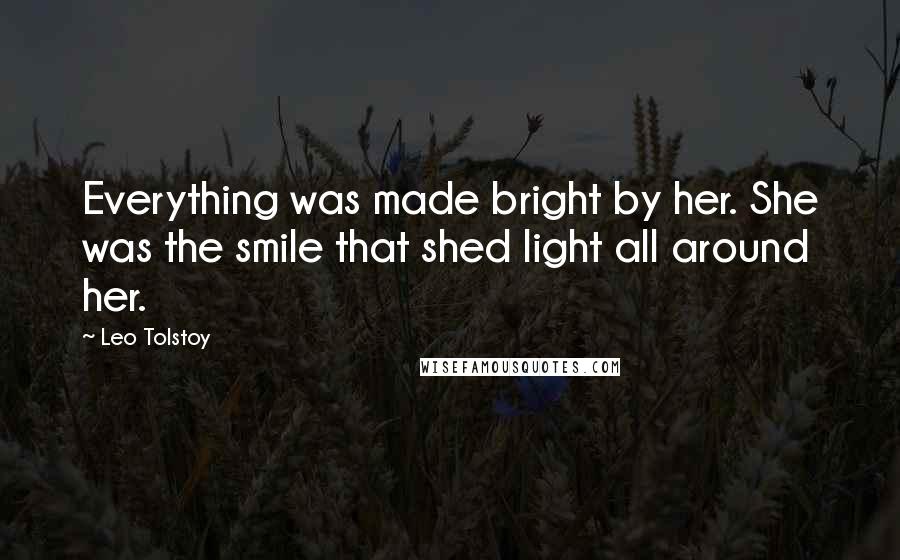 Leo Tolstoy Quotes: Everything was made bright by her. She was the smile that shed light all around her.